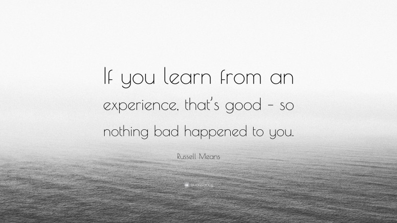 Russell Means Quote: “If you learn from an experience, that’s good – so nothing bad happened to you.”
