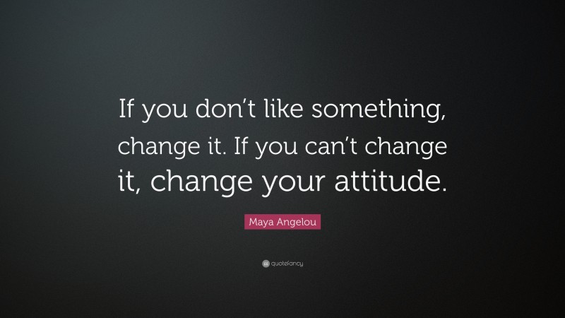Maya Angelou Quote: “If you don’t like something, change it. If you can’t change it, change your attitude.”