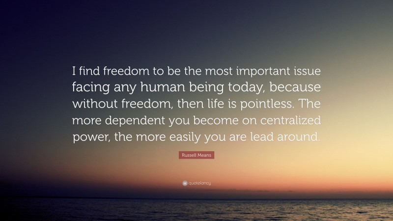 Russell Means Quote: “I find freedom to be the most important issue facing any human being today, because without freedom, then life is pointless. The more dependent you become on centralized power, the more easily you are lead around.”