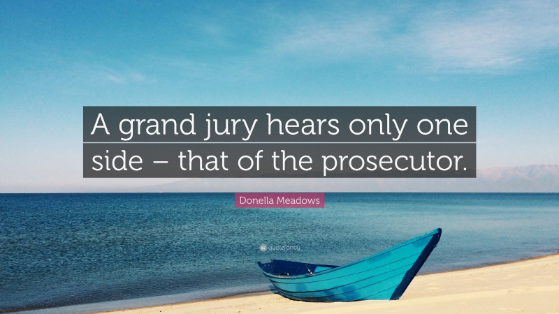 Donella Meadows Quote: “A grand jury hears only one side – that of the prosecutor.”