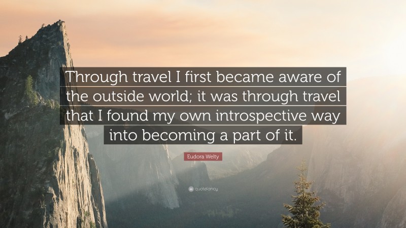 Eudora Welty Quote: “Through travel I first became aware of the outside world; it was through travel that I found my own introspective way into becoming a part of it.”