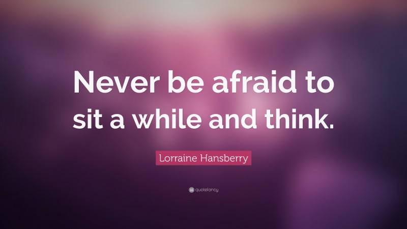 Lorraine Hansberry Quote: “Never be afraid to sit a while and think.”