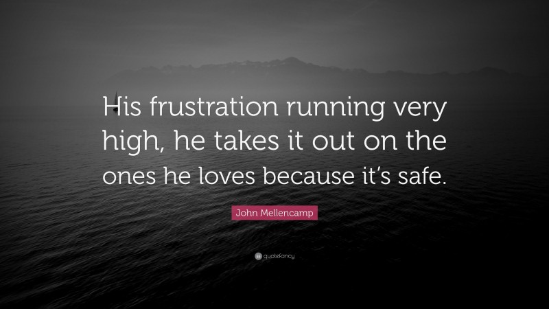 John Mellencamp Quote: “His frustration running very high, he takes it out on the ones he loves because it’s safe.”