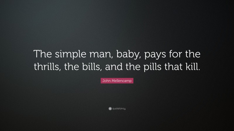 John Mellencamp Quote: “The simple man, baby, pays for the thrills, the bills, and the pills that kill.”