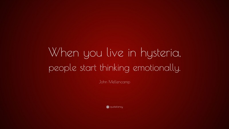 John Mellencamp Quote: “When you live in hysteria, people start thinking emotionally.”