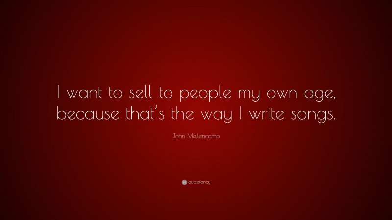 John Mellencamp Quote: “I want to sell to people my own age, because that’s the way I write songs.”