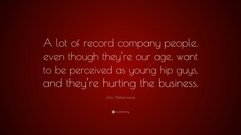 John Mellencamp Quote: “A lot of record company people, even though they’re our age, want to be perceived as young hip guys, and they’re hurting the business.”