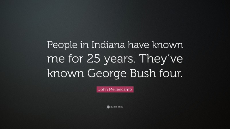 John Mellencamp Quote: “People in Indiana have known me for 25 years. They’ve known George Bush four.”