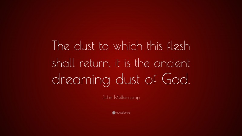 John Mellencamp Quote: “The dust to which this flesh shall return, it is the ancient dreaming dust of God.”
