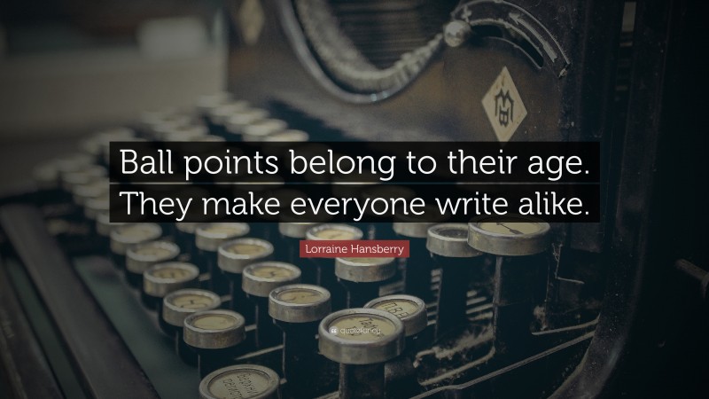 Lorraine Hansberry Quote: “Ball points belong to their age. They make everyone write alike.”
