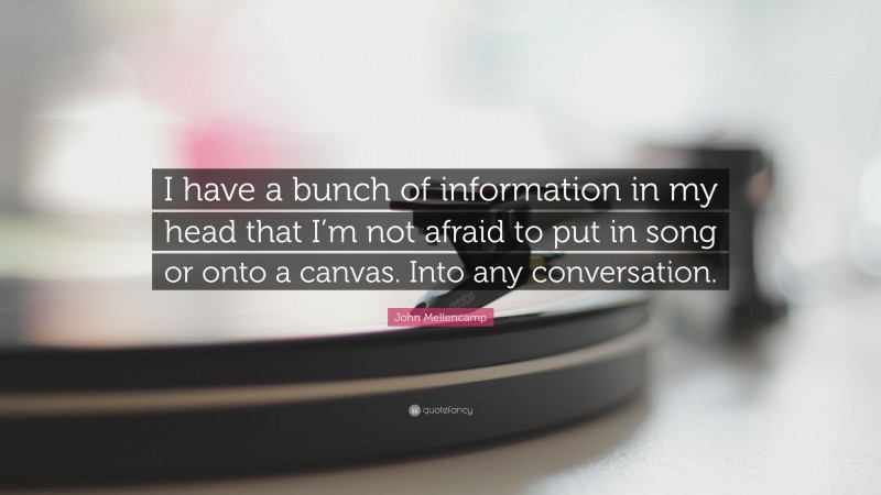 John Mellencamp Quote: “I have a bunch of information in my head that I’m not afraid to put in song or onto a canvas. Into any conversation.”