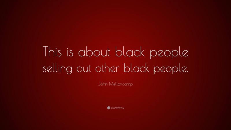 John Mellencamp Quote: “This is about black people selling out other black people.”