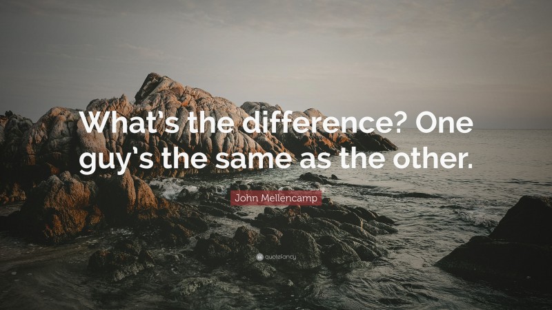 John Mellencamp Quote: “What’s the difference? One guy’s the same as the other.”