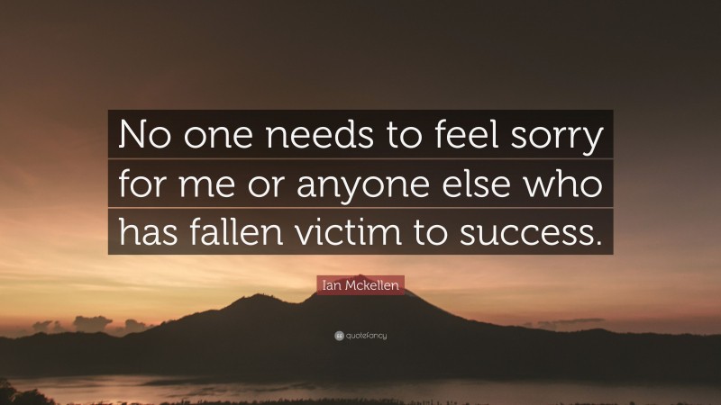 Ian Mckellen Quote: “No one needs to feel sorry for me or anyone else who has fallen victim to success.”