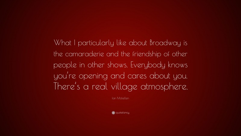 Ian Mckellen Quote: “What I particularly like about Broadway is the camaraderie and the friendship of other people in other shows. Everybody knows you’re opening and cares about you. There’s a real village atmosphere.”