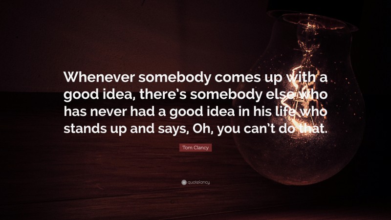 Tom Clancy Quote: “Whenever somebody comes up with a good idea, there’s somebody else who has never had a good idea in his life who stands up and says, Oh, you can’t do that.”