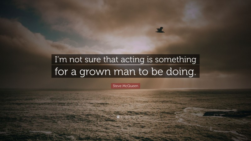 Steve McQueen Quote: “I’m not sure that acting is something for a grown man to be doing.”