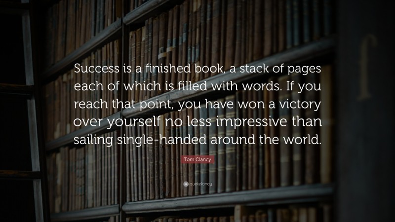 Tom Clancy Quote: “Success is a finished book, a stack of pages each of which is filled with words. If you reach that point, you have won a victory over yourself no less impressive than sailing single-handed around the world.”