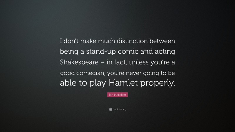 Ian Mckellen Quote: “I don’t make much distinction between being a stand-up comic and acting Shakespeare – in fact, unless you’re a good comedian, you’re never going to be able to play Hamlet properly.”