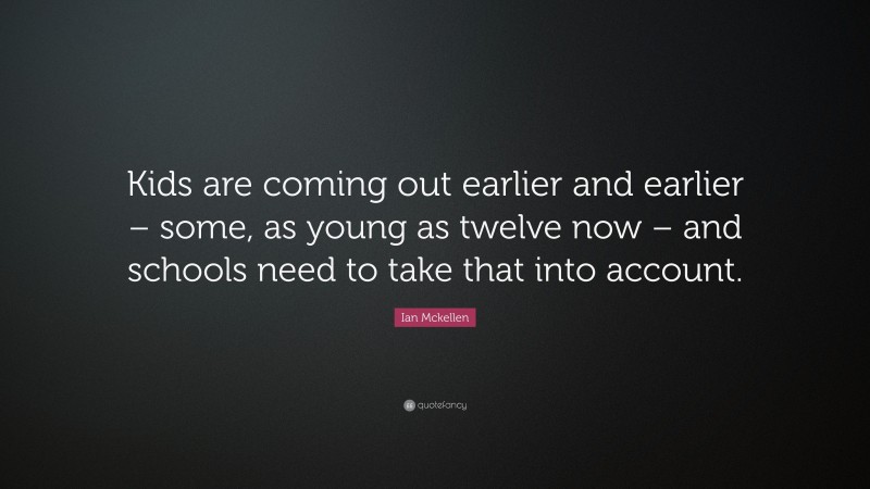 Ian Mckellen Quote: “Kids are coming out earlier and earlier – some, as young as twelve now – and schools need to take that into account.”