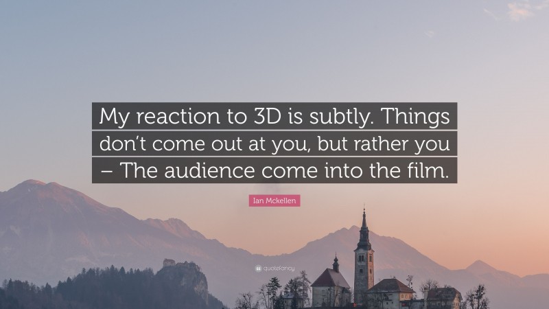 Ian Mckellen Quote: “My reaction to 3D is subtly. Things don’t come out at you, but rather you – The audience come into the film.”
