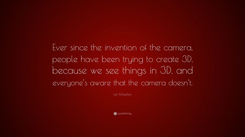 Ian Mckellen Quote: “Ever since the invention of the camera, people have been trying to create 3D, because we see things in 3D, and everyone’s aware that the camera doesn’t.”