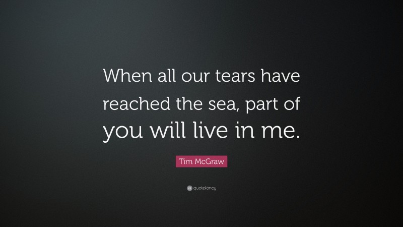 Tim McGraw Quote: “When all our tears have reached the sea, part of you will live in me.”