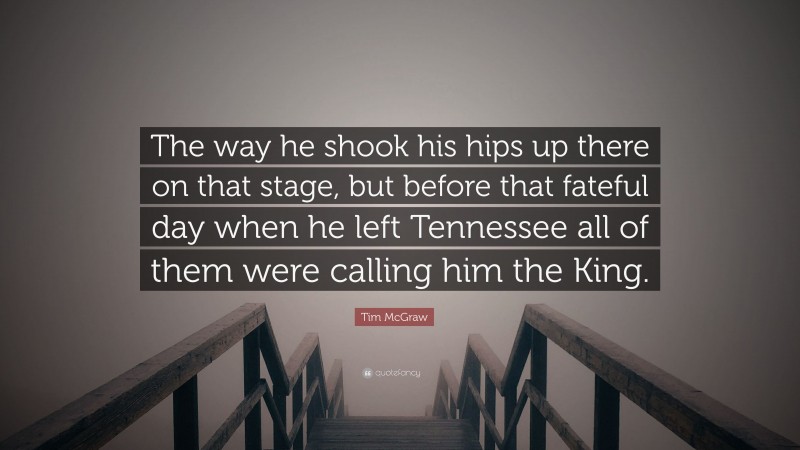 Tim McGraw Quote: “The way he shook his hips up there on that stage, but before that fateful day when he left Tennessee all of them were calling him the King.”
