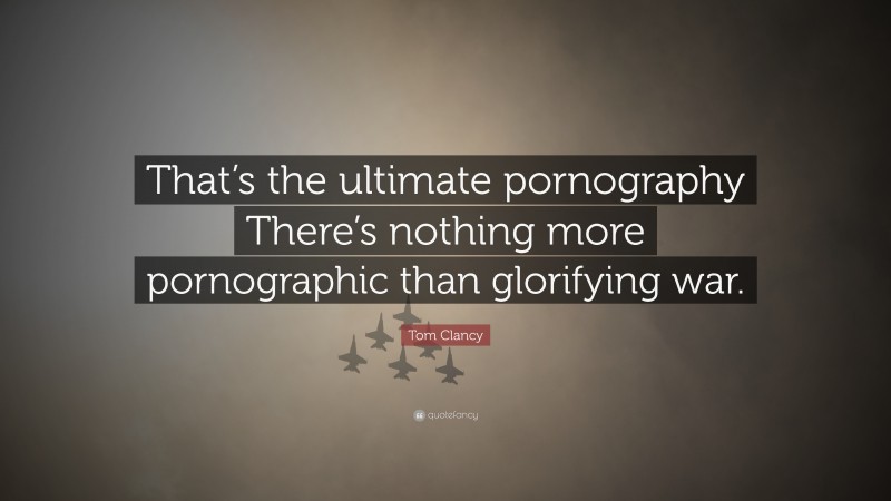 Tom Clancy Quote: “That’s the ultimate pornography There’s nothing more pornographic than glorifying war.”