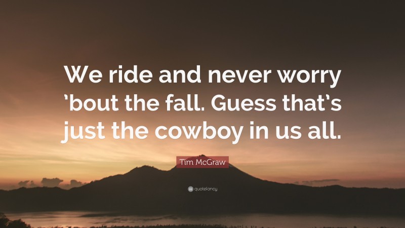 Tim McGraw Quote: “We ride and never worry ’bout the fall. Guess that’s just the cowboy in us all.”