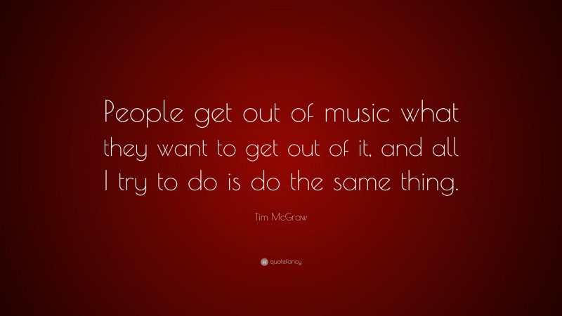 Tim McGraw Quote: “People get out of music what they want to get out of it, and all I try to do is do the same thing.”