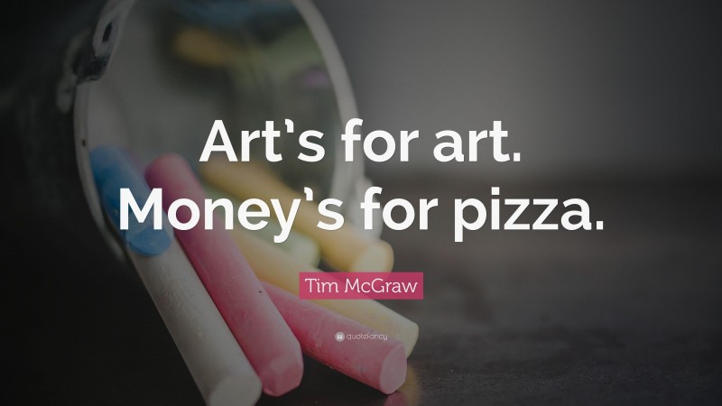 Tim McGraw Quote: “Art’s for art. Money’s for pizza.”