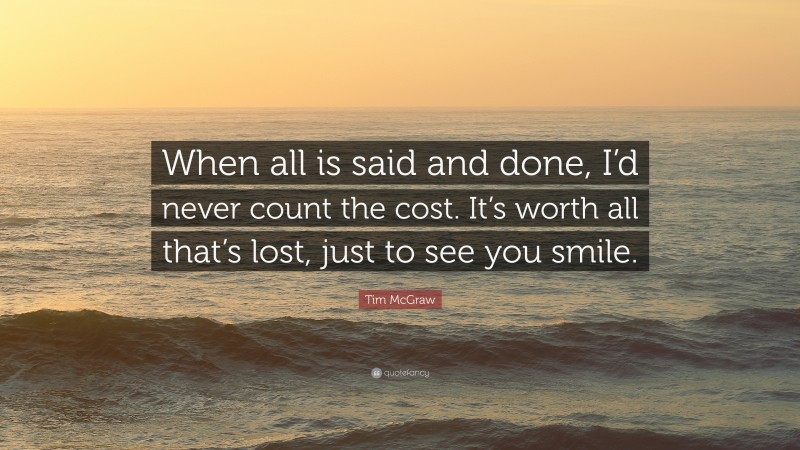 Tim McGraw Quote: “When all is said and done, I’d never count the cost. It’s worth all that’s lost, just to see you smile.”