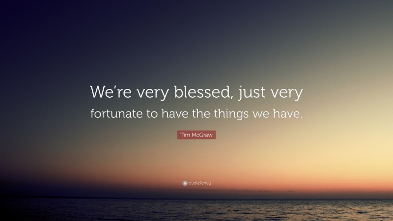 Tim McGraw Quote: “We’re very blessed, just very fortunate to have the things we have.”