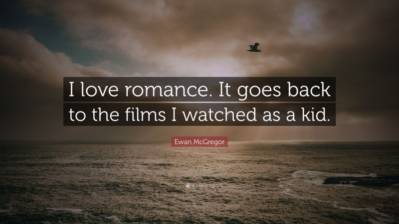 Ewan McGregor Quote: “I love romance. It goes back to the films I watched as a kid.”