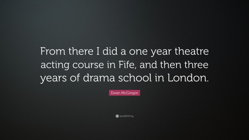 Ewan McGregor Quote: “From there I did a one year theatre acting course in Fife, and then three years of drama school in London.”