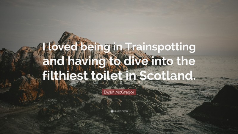 Ewan McGregor Quote: “I loved being in Trainspotting and having to dive into the filthiest toilet in Scotland.”