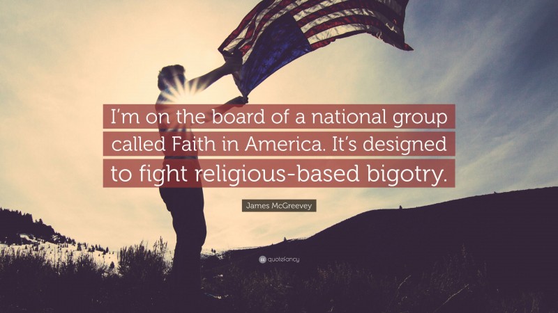 James McGreevey Quote: “I’m on the board of a national group called Faith in America. It’s designed to fight religious-based bigotry.”