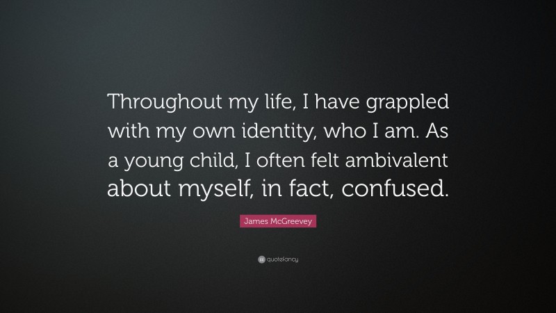 James McGreevey Quote: “Throughout my life, I have grappled with my own identity, who I am. As a young child, I often felt ambivalent about myself, in fact, confused.”