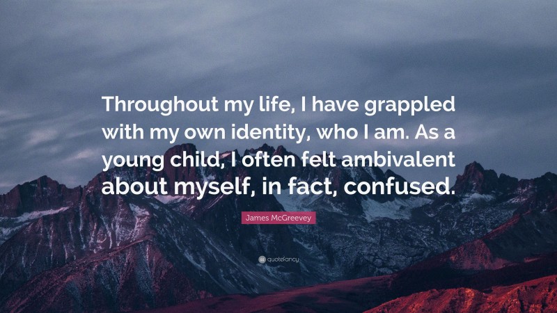 James McGreevey Quote: “Throughout my life, I have grappled with my own identity, who I am. As a young child, I often felt ambivalent about myself, in fact, confused.”