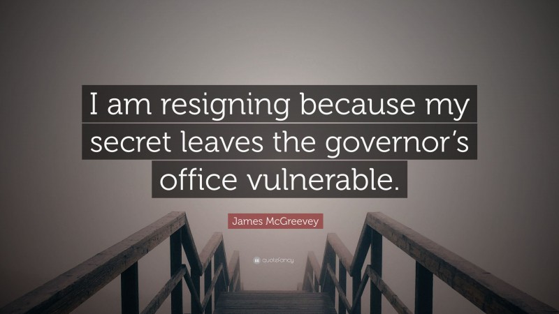 James McGreevey Quote: “I am resigning because my secret leaves the governor’s office vulnerable.”