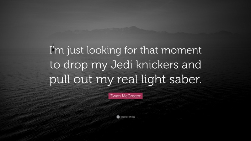 Ewan McGregor Quote: “I’m just looking for that moment to drop my Jedi knickers and pull out my real light saber.”