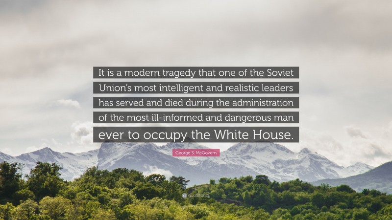 George S. McGovern Quote: “It is a modern tragedy that one of the Soviet Union’s most intelligent and realistic leaders has served and died during the administration of the most ill-informed and dangerous man ever to occupy the White House.”