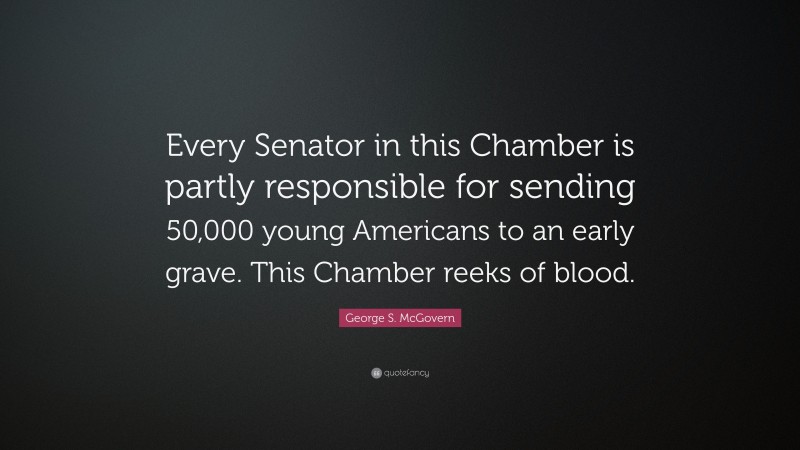 George S. McGovern Quote: “Every Senator in this Chamber is partly responsible for sending 50,000 young Americans to an early grave. This Chamber reeks of blood.”