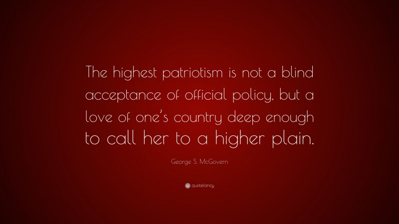 George S. McGovern Quote: “The highest patriotism is not a blind acceptance of official policy, but a love of one’s country deep enough to call her to a higher plain.”