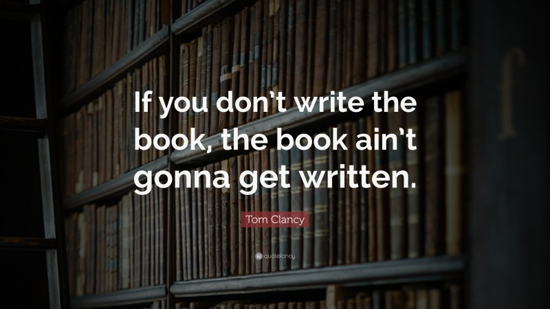 Tom Clancy Quote: “If you don’t write the book, the book ain’t gonna get written.”