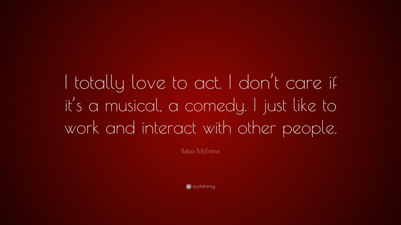 Reba McEntire Quote: “I totally love to act. I don’t care if it’s a musical, a comedy. I just like to work and interact with other people.”
