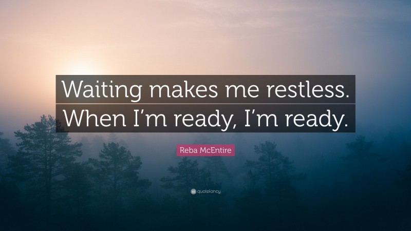 Reba McEntire Quote: “Waiting makes me restless. When I’m ready, I’m ready.”