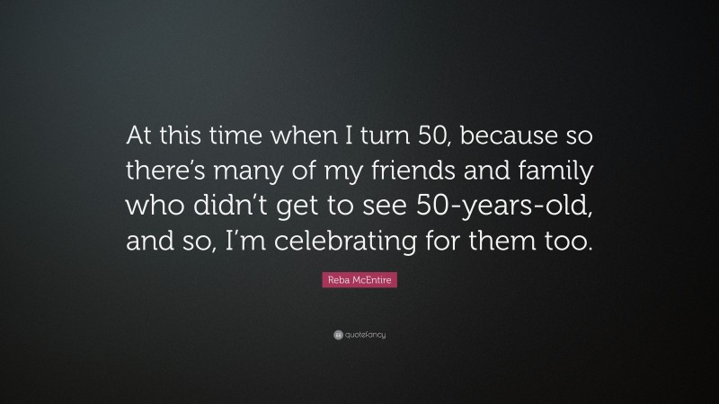 Reba McEntire Quote: “At this time when I turn 50, because so there’s many of my friends and family who didn’t get to see 50-years-old, and so, I’m celebrating for them too.”