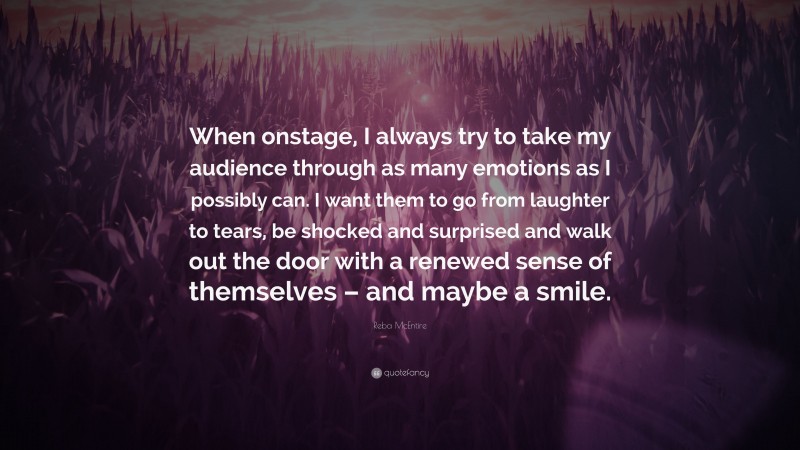 Reba McEntire Quote: “When onstage, I always try to take my audience through as many emotions as I possibly can. I want them to go from laughter to tears, be shocked and surprised and walk out the door with a renewed sense of themselves – and maybe a smile.”